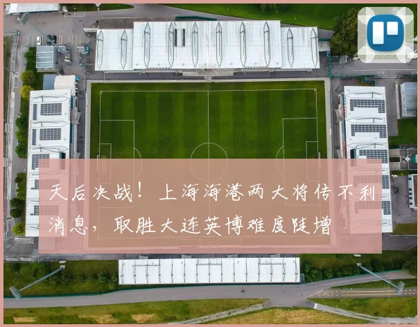 天后决战！上海海港两大将传不利消息，取胜大连英博难度陡增