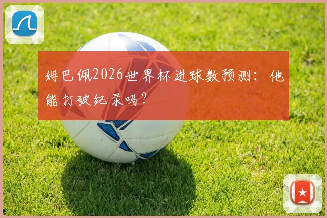 姆巴佩2026世界杯进球数预测：他能打破纪录吗？