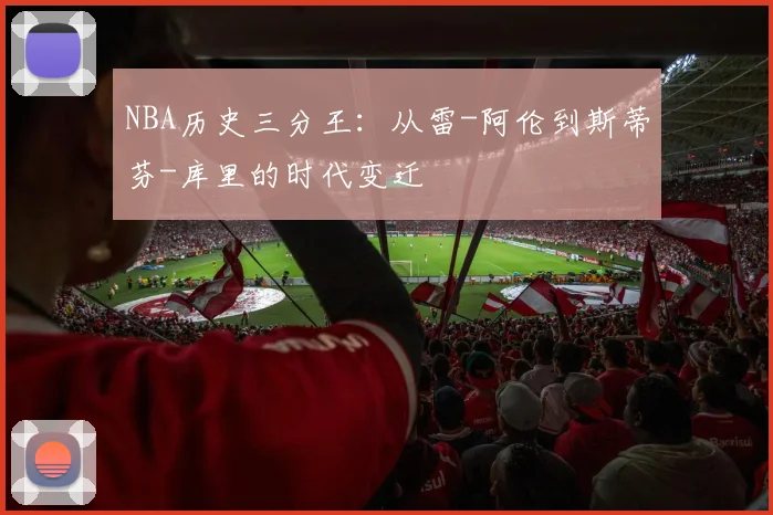 NBA历史三分王：从雷-阿伦到斯蒂芬-库里的时代变迁