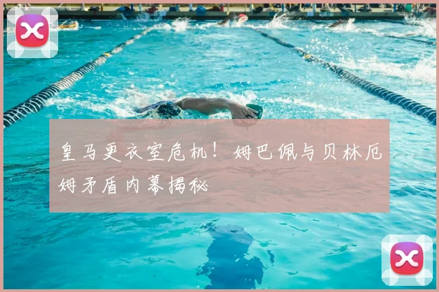 皇马更衣室危机!姆巴佩与贝林厄姆矛盾内幕揭秘