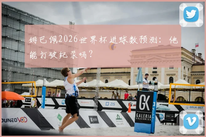 姆巴佩2026世界杯进球数预测：他能打破纪录吗？