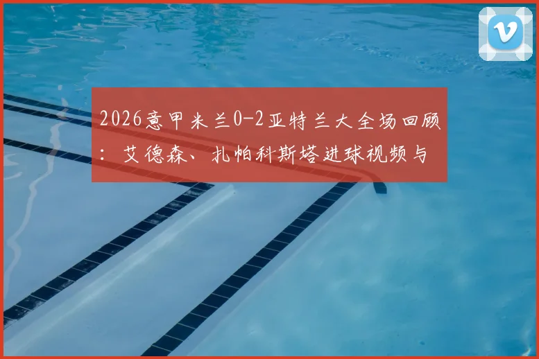 2026意甲米兰0-2亚特兰大全场回顾：艾德森、扎帕科斯塔进球视频与技术分析，附米兰攻防问题解析