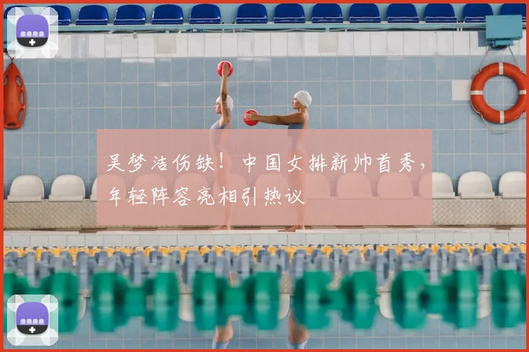 吴梦洁伤缺!中国女排新帅首秀,年轻阵容亮相引热议