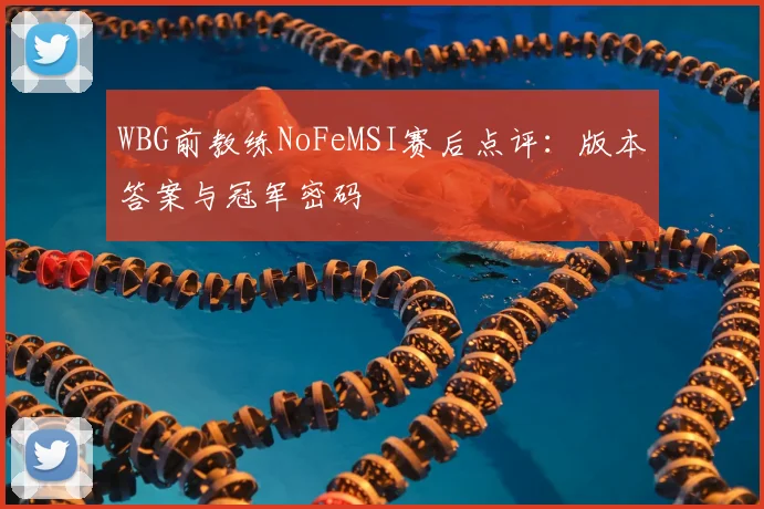 WBG前教练NoFeMSI赛后点评:版本答案与冠军密码