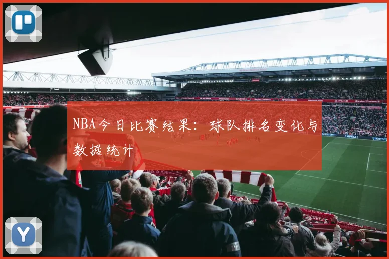 NBA今日比赛结果：球队排名变化与数据统计