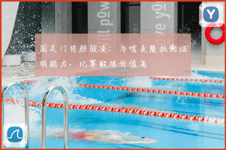 国足门将颜骏凌：与喀麦隆抗衡证明能力，比赛锻炼价值高