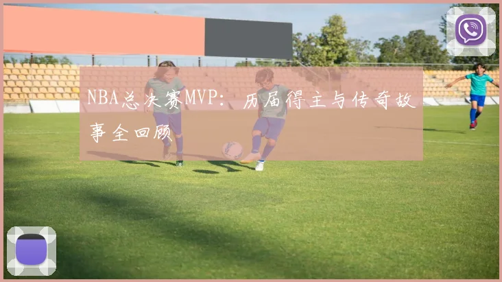 NBA总决赛MVP：历届得主与传奇故事全回顾