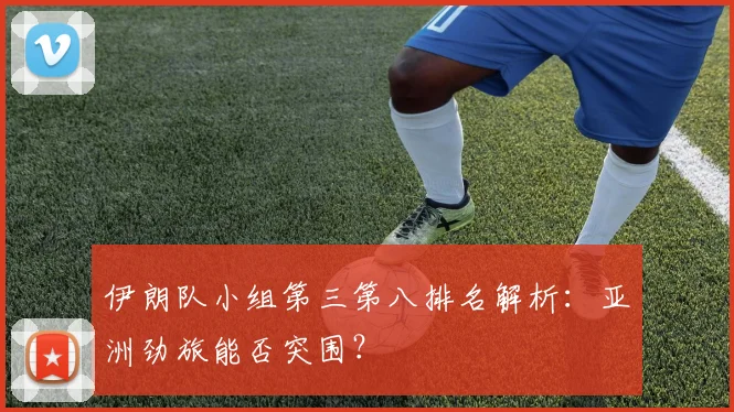 伊朗队小组第三第八排名解析:亚洲劲旅能否突围?