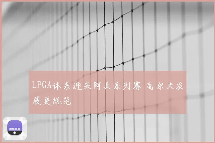 LPGA体系迎来阿美系列赛 高尔夫发展更规范