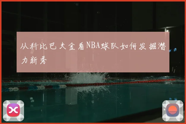 从科比巴夫金看NBA球队如何发掘潜力新秀