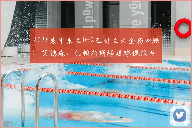 2026意甲米兰0-2亚特兰大全场回顾:艾德森、扎帕科斯塔进球视频与技术分析,附米兰攻防问题解析