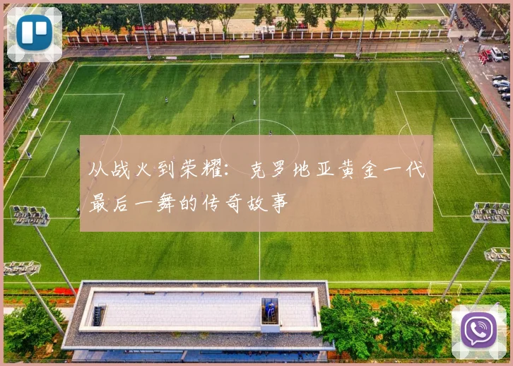 从战火到荣耀:克罗地亚黄金一代最后一舞的传奇故事