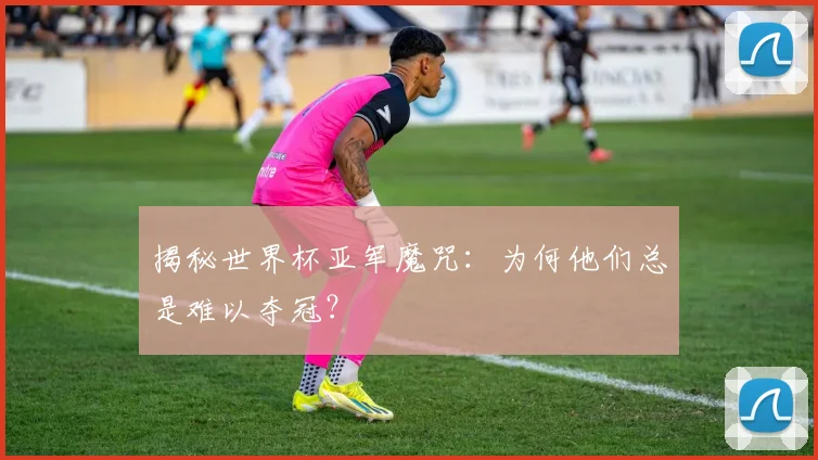 揭秘世界杯亚军魔咒：为何他们总是难以夺冠？