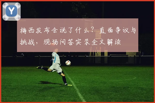 梅西发布会说了什么?直面争议与挑战,现场问答实录全文解读