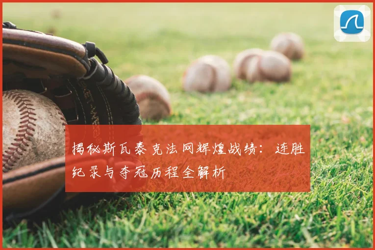 揭秘斯瓦泰克法网辉煌战绩：连胜纪录与夺冠历程全解析