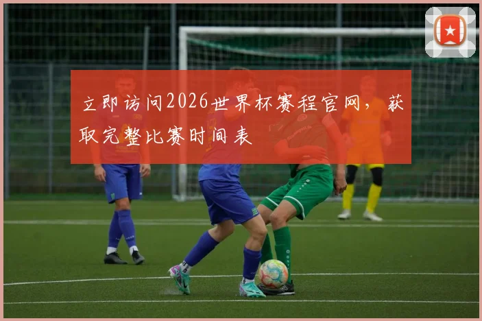 立即访问2026世界杯赛程官网，获取完整比赛时间表