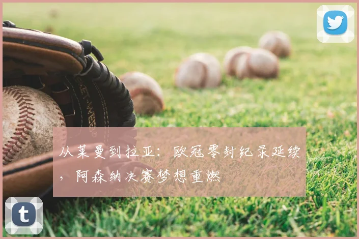 从莱曼到拉亚：欧冠零封纪录延续，阿森纳决赛梦想重燃