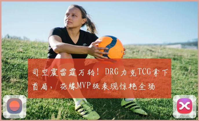 司空震雷霆万钧！DRG力克TCG拿下首局，花缘MVP级表现惊艳全场