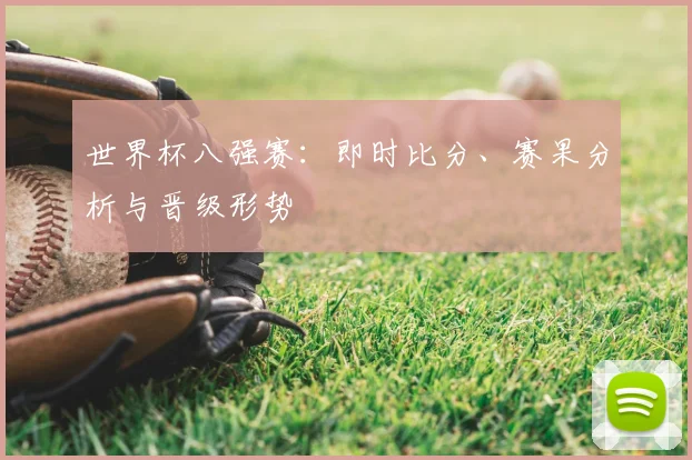 世界杯八强赛:即时比分、赛果分析与晋级形势