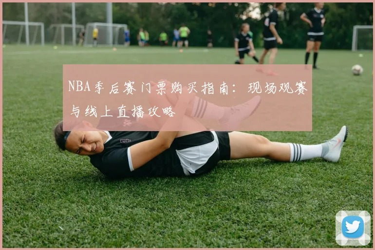 NBA季后赛门票购买指南：现场观赛与线上直播攻略
