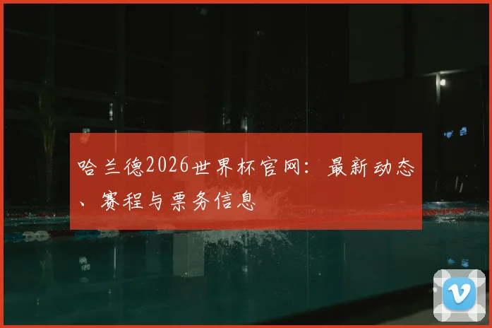 哈兰德2026世界杯官网：最新动态、赛程与票务信息