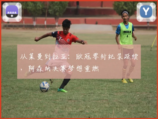 从莱曼到拉亚：欧冠零封纪录延续，阿森纳决赛梦想重燃