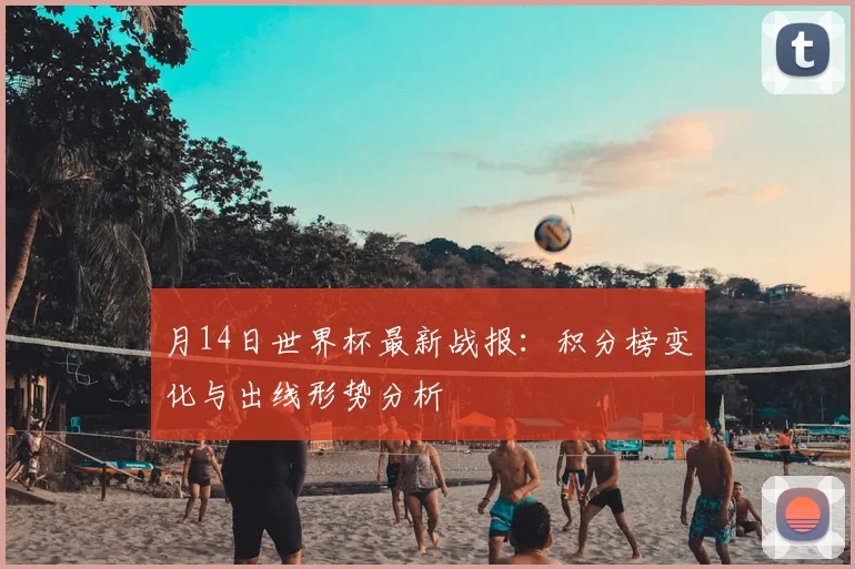 月14日世界杯最新战报:积分榜变化与出线形势分析