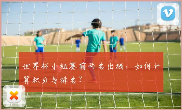世界杯小组赛前两名出线,如何计算积分与排名?