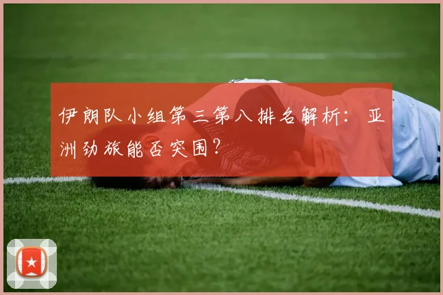 伊朗队小组第三第八排名解析：亚洲劲旅能否突围？