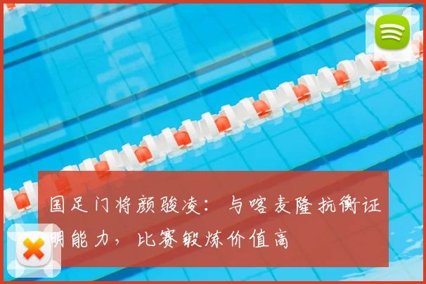 国足门将颜骏凌：与喀麦隆抗衡证明能力，比赛锻炼价值高