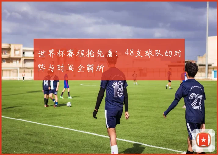 世界杯赛程抢先看：48支球队的对阵与时间全解析