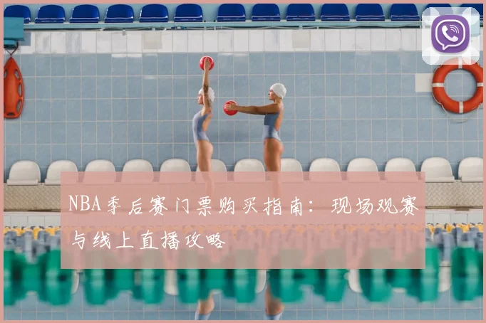 NBA季后赛门票购买指南：现场观赛与线上直播攻略