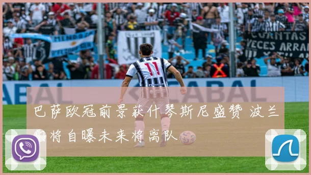 巴萨欧冠前景获什琴斯尼盛赞 波兰门将自曝未来将离队