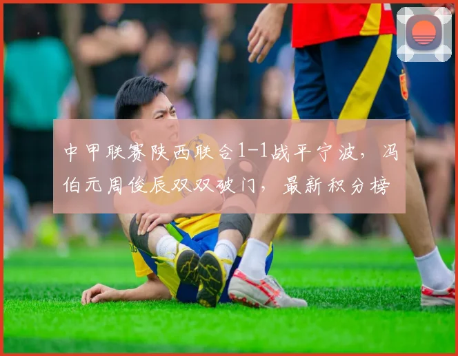 中甲联赛陕西联合1-1战平宁波,冯伯元周俊辰双双破门,最新积分榜解读